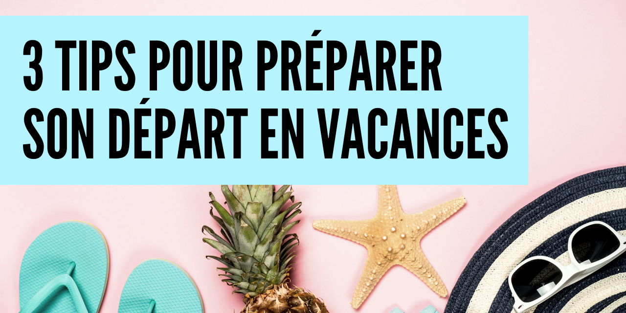 3 tips pour préparer son départ en vacances