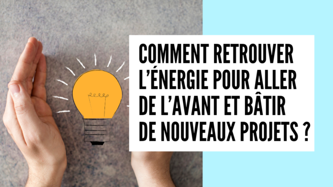 COMMENT RETROUVER L’ÉNERGIE POUR ALLER DE L’AVANT ET BÂTIR DE NOUVEAUX PROJETS