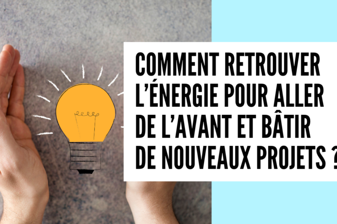 COMMENT RETROUVER L’ÉNERGIE POUR ALLER DE L’AVANT ET BÂTIR DE NOUVEAUX PROJETS