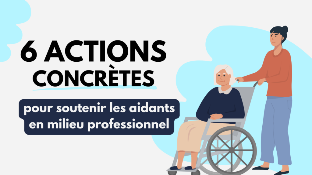 6 actions concrètes pour soutenir les aidants en milieu professionnel